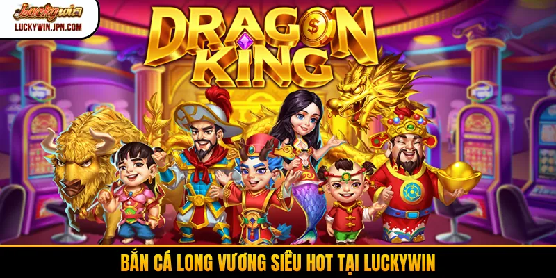 Bắn cá long vương siêu hot tại Luckywin