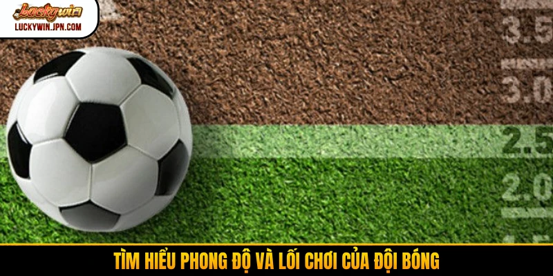 Tìm hiểu phong độ và lối chơi của đội bóng